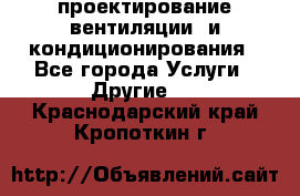 проектирование вентиляции  и кондиционирования - Все города Услуги » Другие   . Краснодарский край,Кропоткин г.
